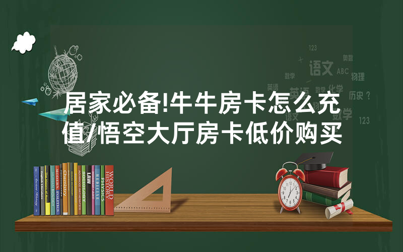 居家必备!牛牛房卡怎么充值/悟空大厅房卡低价购买