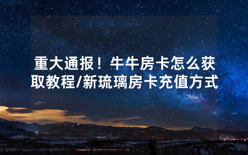 重大通报！牛牛房卡怎么获取教程/新琉璃房卡充值方式
