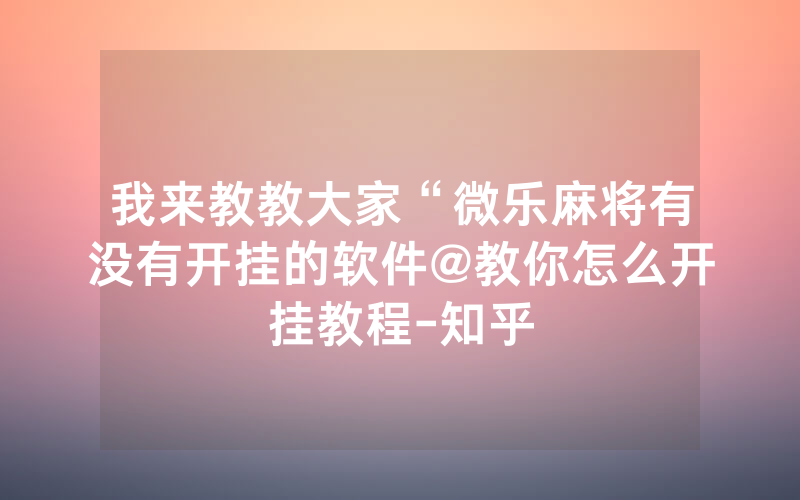我来教教大家“微乐麻将有没有开挂的软件@教你怎么开挂教程-知乎