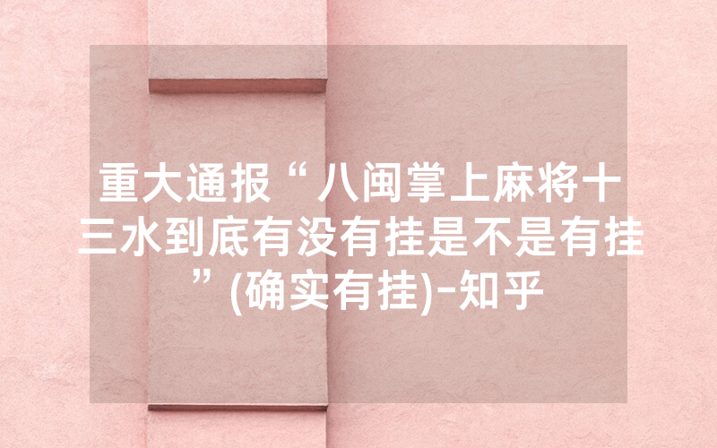 重大通报“八闽掌上麻将十三水到底有没有挂是不是有挂”(确实有挂)-知乎