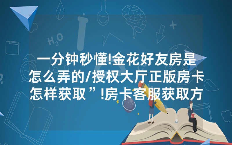 一分钟秒懂!金花好友房是怎么弄的/授权大厅正版房卡怎样获取”!房卡客服获取方式-知乎