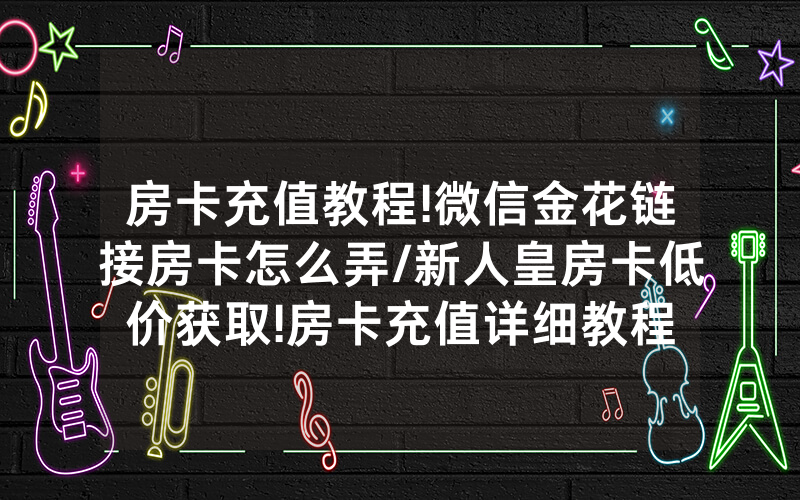 房卡充值教程!微信金花链接房卡怎么弄/新人皇房卡低价获取!房卡充值详细教程