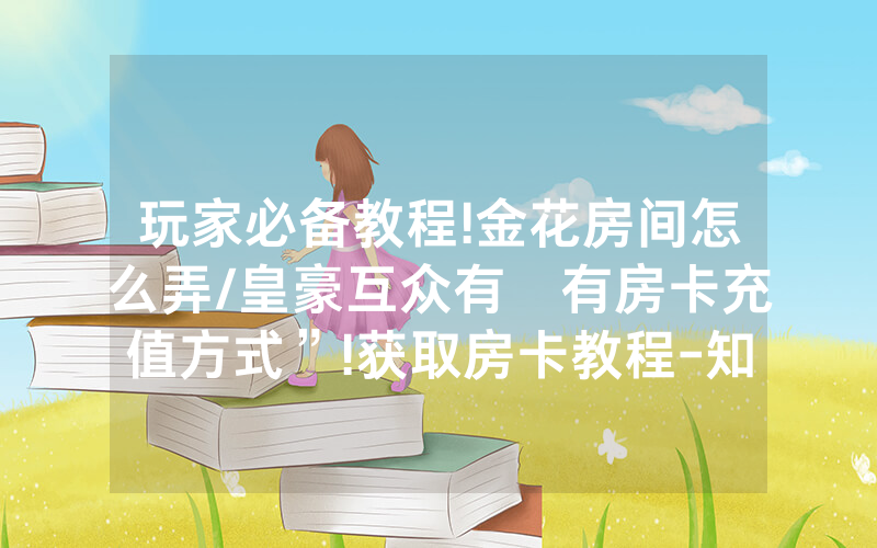 玩家必备教程!金花房间怎么弄/皇豪互众有沒有房卡充值方式”!获取房卡教程-知乎