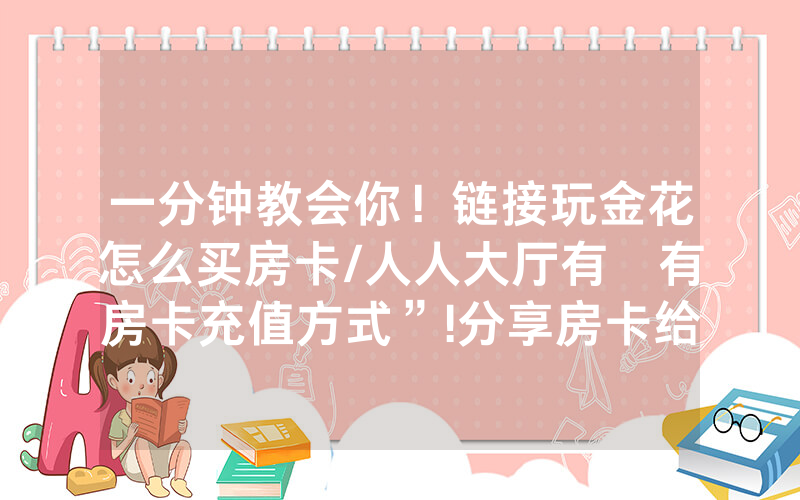 一分钟教会你！链接玩金花怎么买房卡/人人大厅有沒有房卡充值方式”!分享房卡给大家