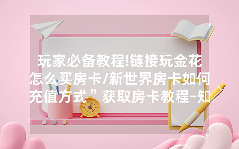 玩家必备教程!链接玩金花怎么买房卡/新世界房卡如何充值方式”获取房卡教程-知乎