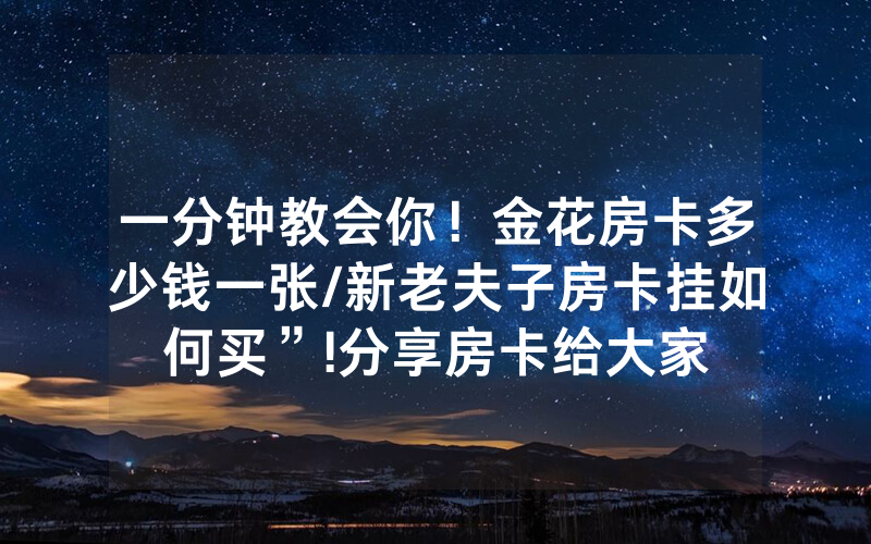 一分钟教会你！金花房卡多少钱一张/新老夫子房卡挂如何买”!分享房卡给大家
