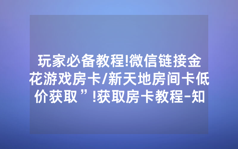 玩家必备教程!微信链接金花游戏房卡/新天地房间卡低价获取”!获取房卡教程-知乎