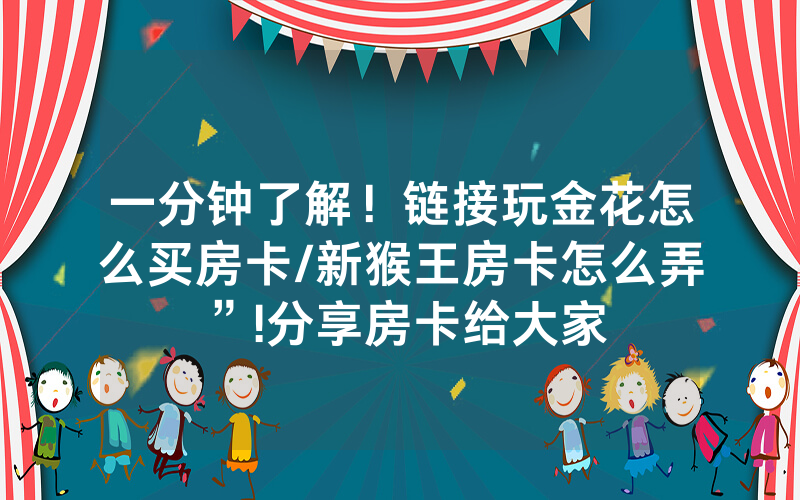 一分钟了解！链接玩金花怎么买房卡/新猴王房卡怎么弄”!分享房卡给大家