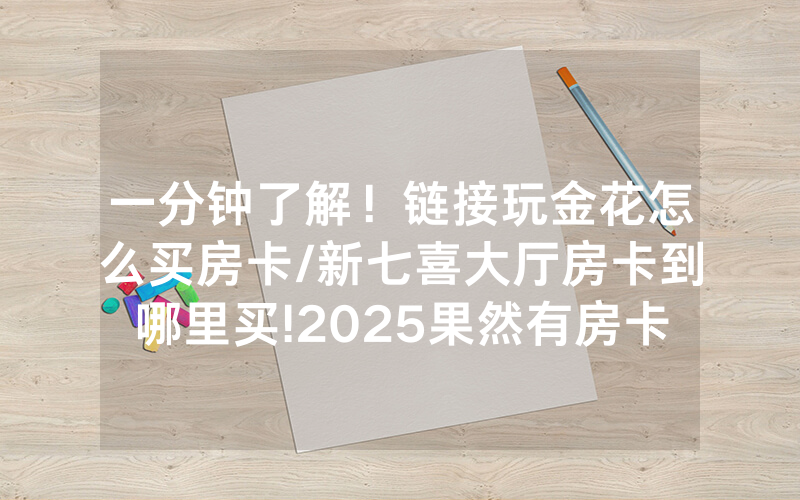 一分钟了解！链接玩金花怎么买房卡/新七喜大厅房卡到哪里买!2025果然有房卡教程