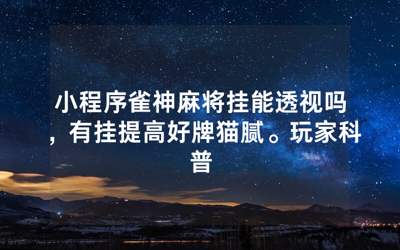 小程序雀神麻将挂能透视吗，有挂提高好牌猫腻。玩家科普