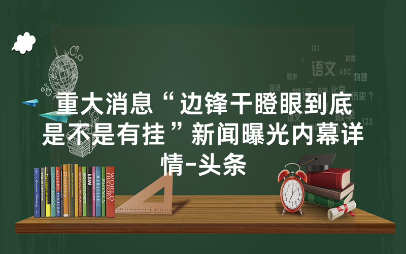 重大消息“边锋干瞪眼到底是不是有挂”新闻曝光内幕详情-头条