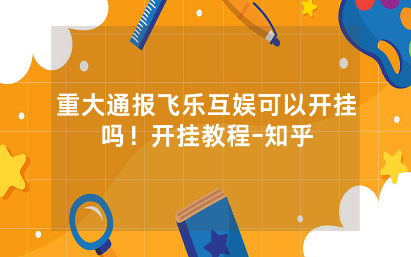 重大通报飞乐互娱可以开挂吗！开挂教程-知乎