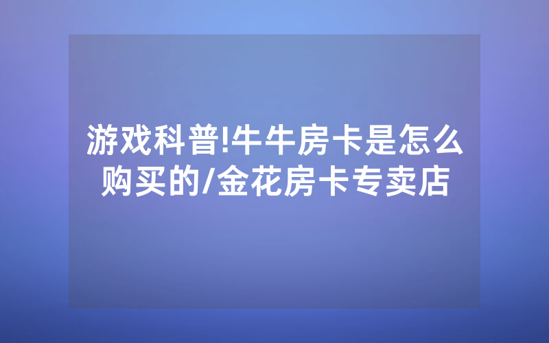 游戏科普!牛牛房卡是怎么购买的/金花房卡专卖店