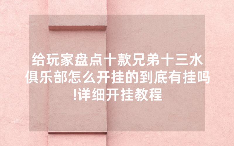 给玩家盘点十款兄弟十三水俱乐部怎么开挂的到底有挂吗!详细开挂教程
