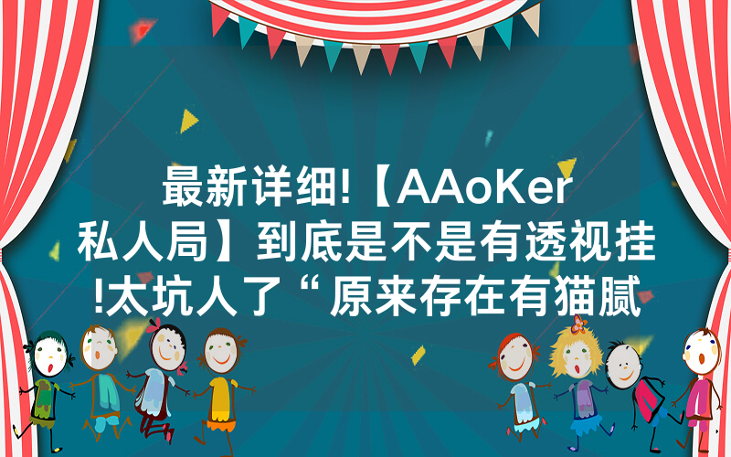 最新详细!【AAoKer私人局】到底是不是有透视挂!太坑人了“原来存在有猫腻-知乎