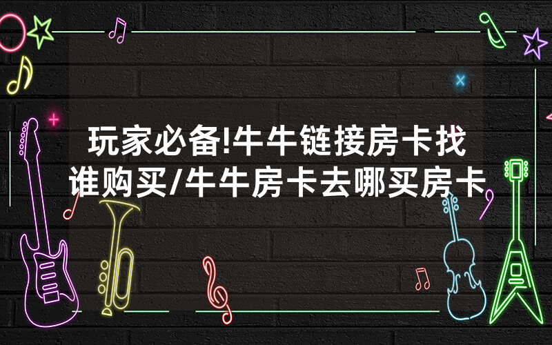 玩家必备!牛牛链接房卡找谁购买/牛牛房卡去哪买房卡