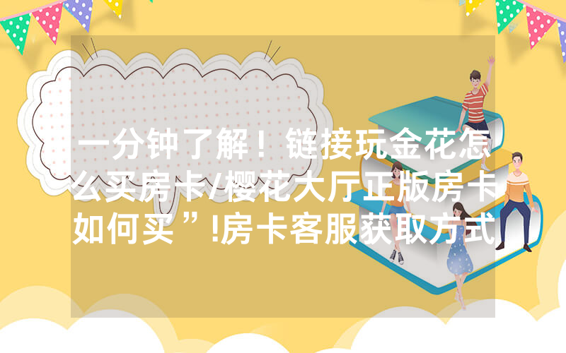 一分钟了解！链接玩金花怎么买房卡/樱花大厅正版房卡如何买”!房卡客服获取方式-知乎