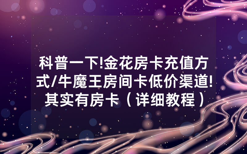 科普一下!金花房卡充值方式/牛魔王房间卡低价渠道!其实有房卡（详细教程）