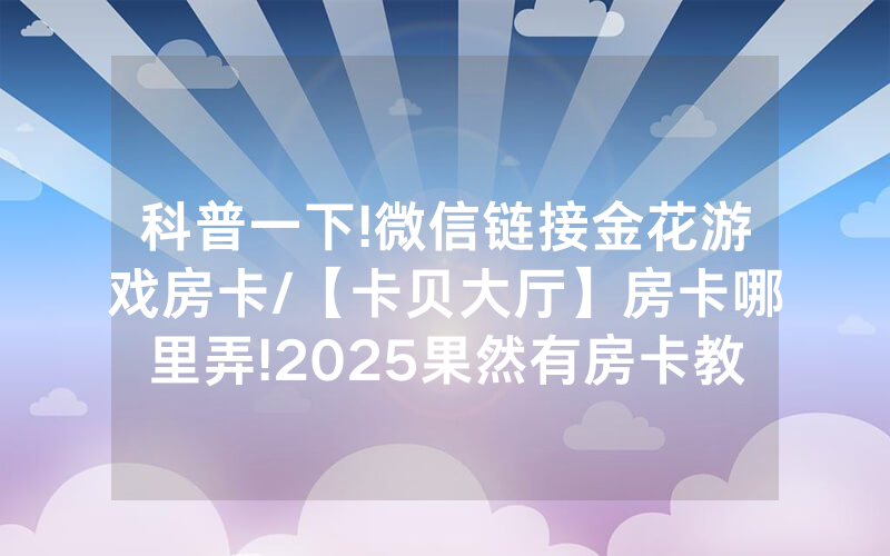 科普一下!微信链接金花游戏房卡/【卡贝大厅】房卡哪里弄!2025果然有房卡教程