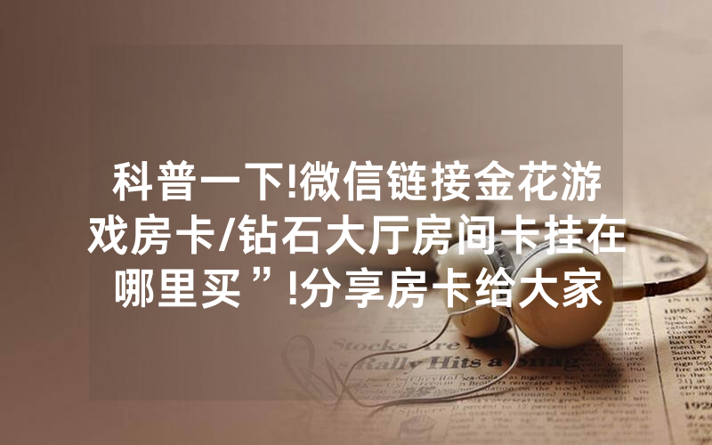 科普一下!微信链接金花游戏房卡/钻石大厅房间卡挂在哪里买”!分享房卡给大家