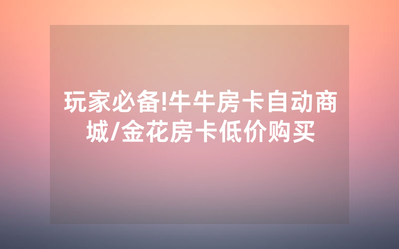 玩家必备!牛牛房卡自动商城/金花房卡低价购买