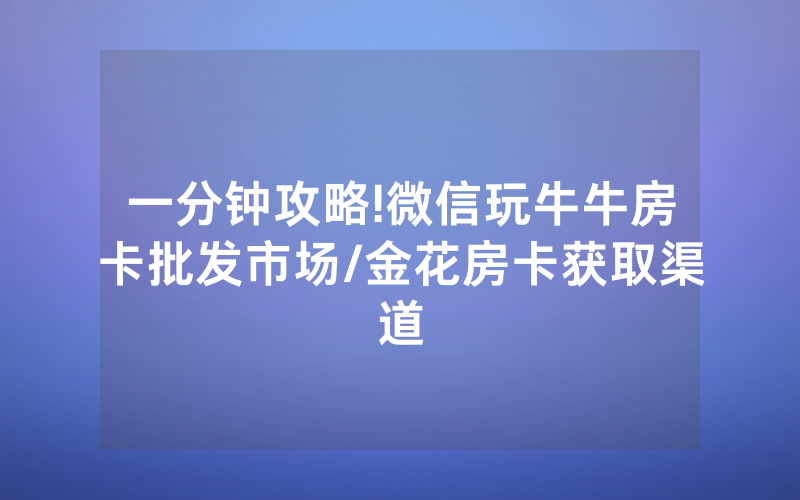一分钟攻略!微信玩牛牛房卡批发市场/金花房卡获取渠道