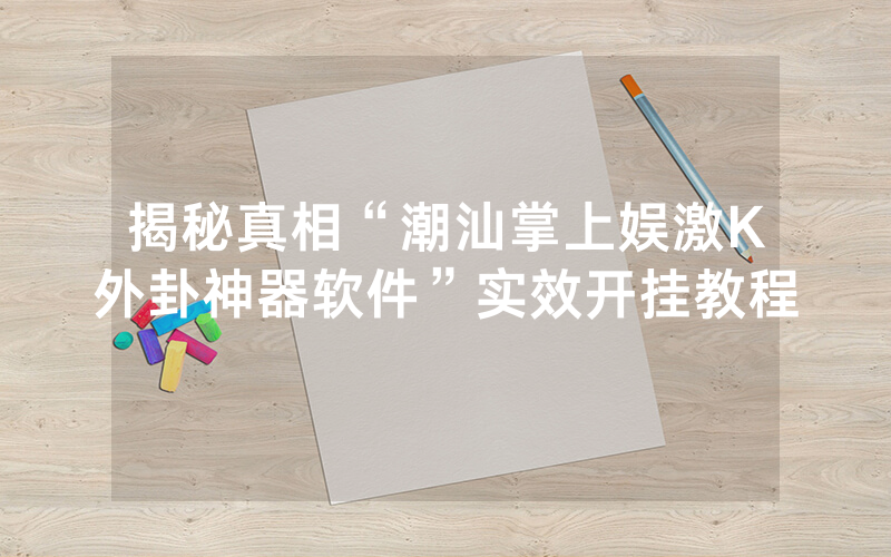 揭秘真相“潮汕掌上娱激K外卦神器软件”实效开挂教程