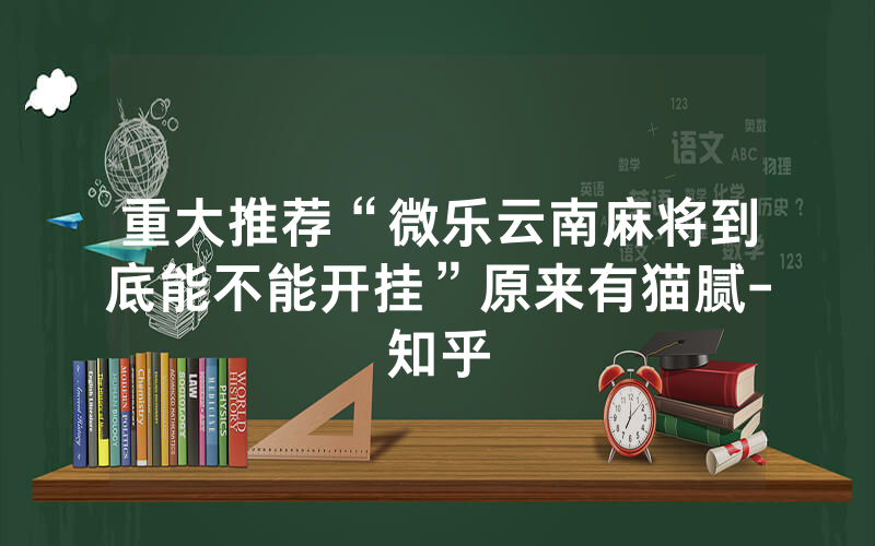 重大推荐“微乐云南麻将到底能不能开挂”原来有猫腻-知乎