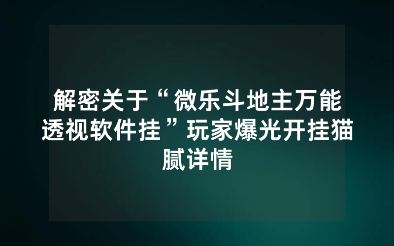 解密关于“微乐斗地主万能透视软件挂”玩家爆光开挂猫腻详情