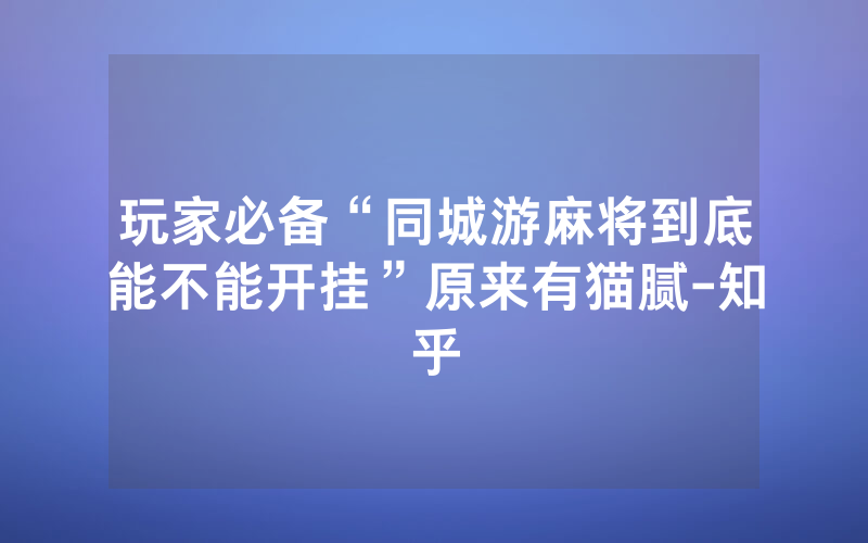 玩家必备“同城游麻将到底能不能开挂”原来有猫腻-知乎