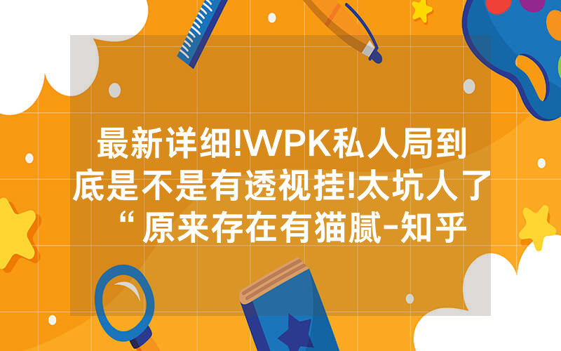 最新详细!WPK私人局到底是不是有透视挂!太坑人了“原来存在有猫腻-知乎