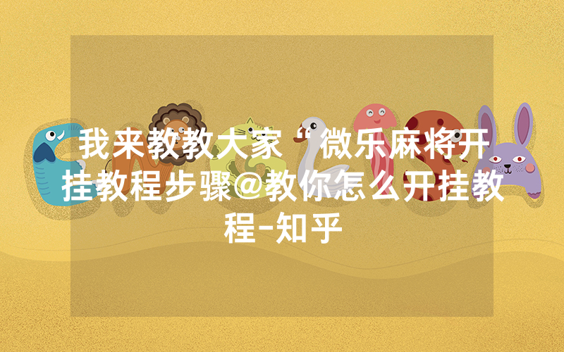 我来教教大家“微乐麻将开挂教程步骤@教你怎么开挂教程-知乎
