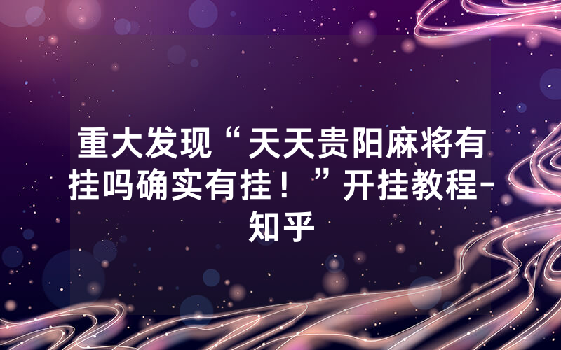 重大发现“天天贵阳麻将有挂吗确实有挂！”开挂教程-知乎