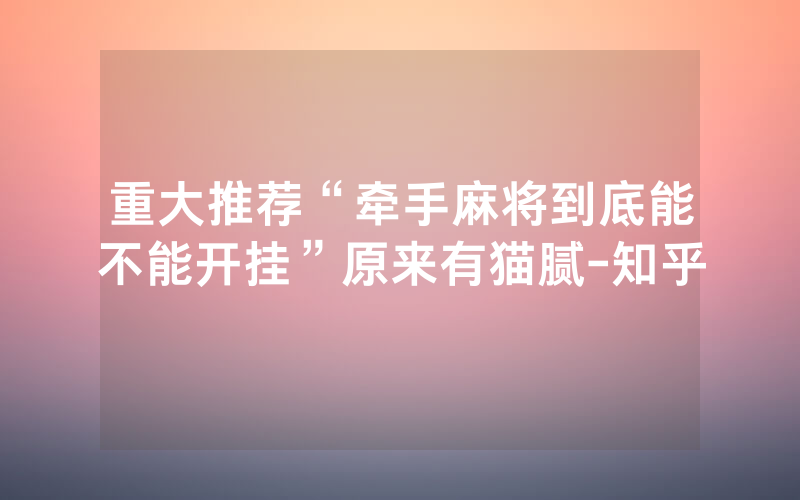 重大推荐“牵手麻将到底能不能开挂”原来有猫腻-知乎