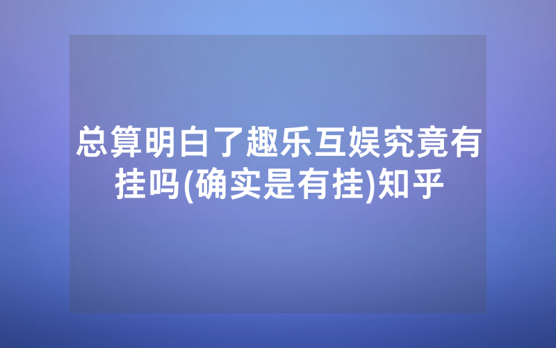 总算明白了趣乐互娱究竟有挂吗(确实是有挂)知乎