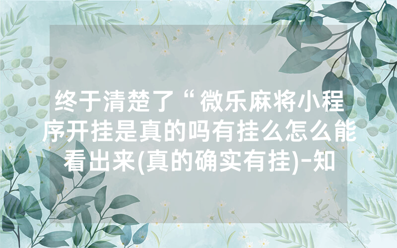 终于清楚了“微乐麻将小程序开挂是真的吗有挂么怎么能看出来(真的确实有挂)-知乎