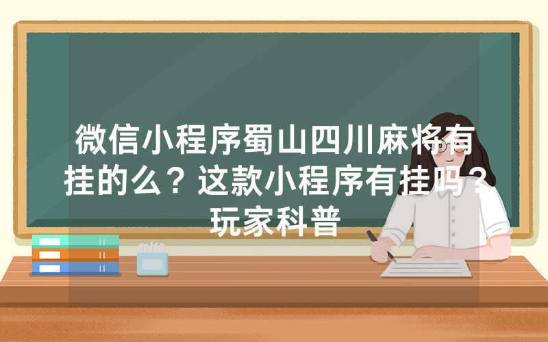 微信小程序蜀山四川麻将有挂的么？这款小程序有挂吗？玩家科普