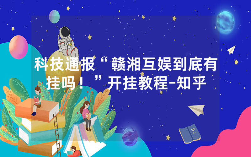 科技通报“赣湘互娱到底有挂吗！”开挂教程-知乎
