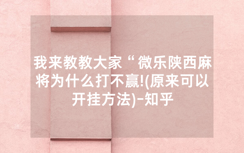 我来教教大家“微乐陕西麻将为什么打不赢!(原来可以开挂方法)-知乎