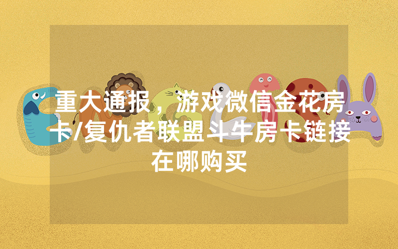 重大通报，游戏微信金花房卡/复仇者联盟斗牛房卡链接在哪购买