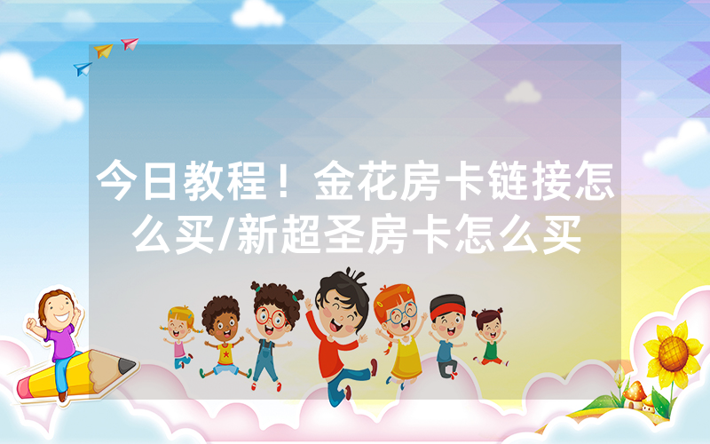 今日教程！金花房卡链接怎么买/新超圣房卡怎么买
