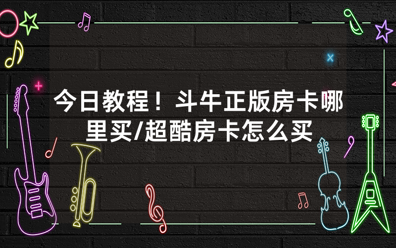 今日教程！斗牛正版房卡哪里买/超酷房卡怎么买