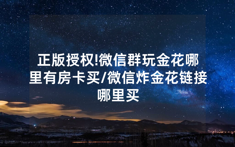 正版授权!微信群玩金花哪里有房卡买/微信炸金花链接哪里买