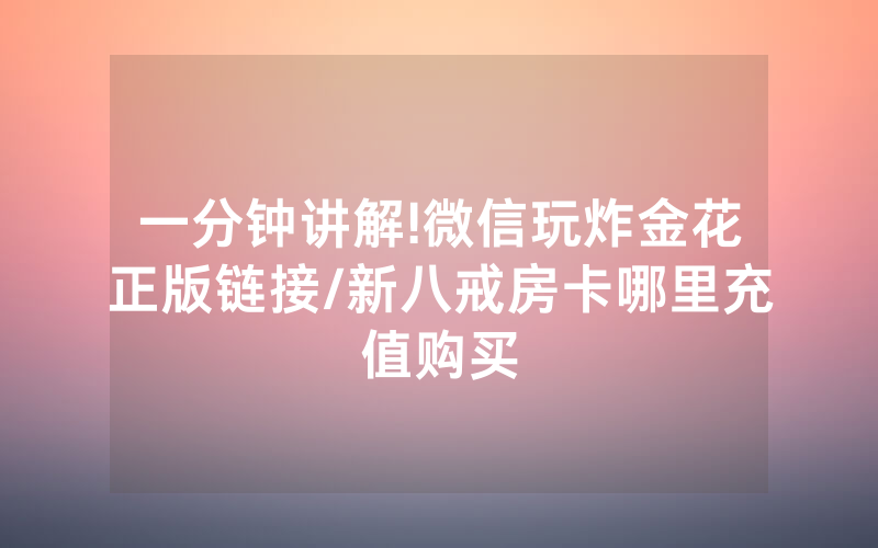 一分钟讲解!微信玩炸金花正版链接/新八戒房卡哪里充值购买