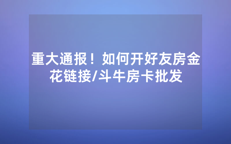 重大通报！如何开好友房金花链接/斗牛房卡批发