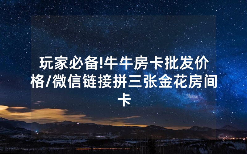 玩家必备!牛牛房卡批发价格/微信链接拼三张金花房间卡