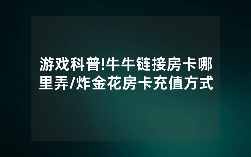 游戏科普!牛牛链接房卡哪里弄/炸金花房卡充值方式