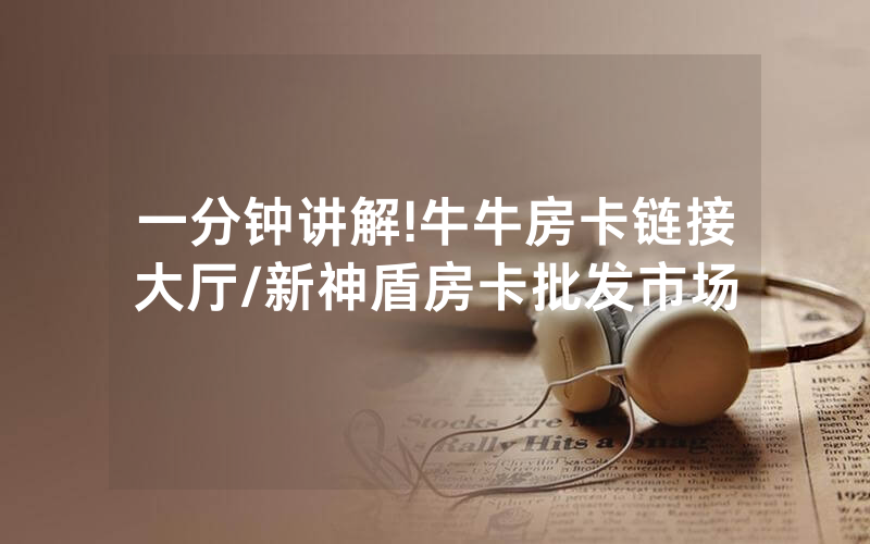 一分钟讲解!牛牛房卡链接大厅/新神盾房卡批发市场