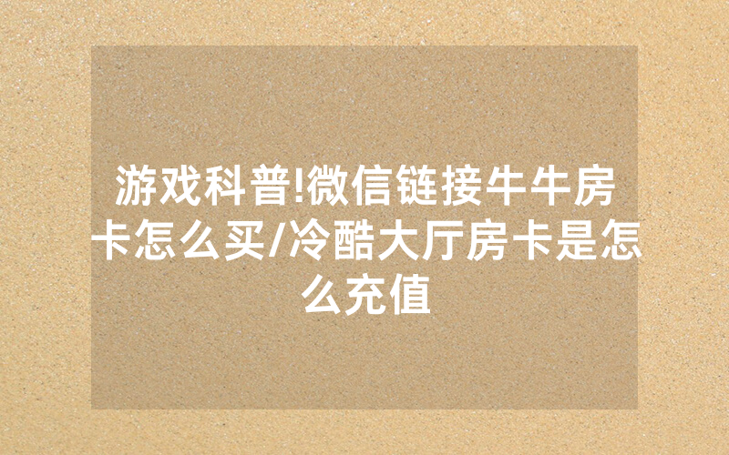 游戏科普!微信链接牛牛房卡怎么买/冷酷大厅房卡是怎么充值