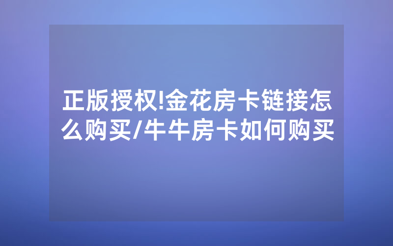 正版授权!金花房卡链接怎么购买/牛牛房卡如何购买